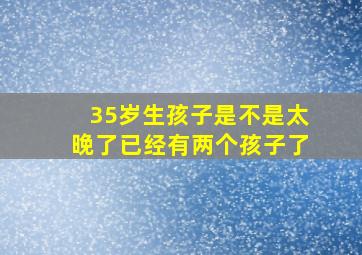 35岁生孩子是不是太晚了已经有两个孩子了