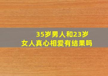 35岁男人和23岁女人真心相爱有结果吗