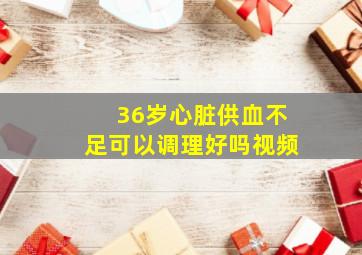 36岁心脏供血不足可以调理好吗视频