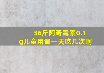 36斤阿奇霉素0.1g儿童用量一天吃几次啊