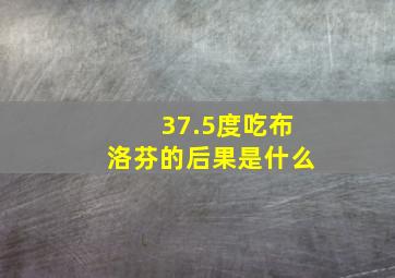 37.5度吃布洛芬的后果是什么