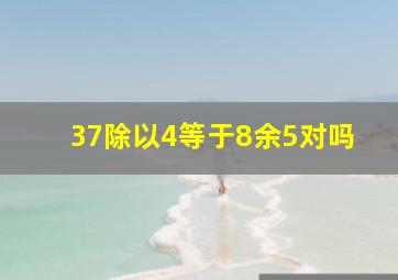 37除以4等于8余5对吗