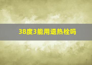 38度3能用退热栓吗