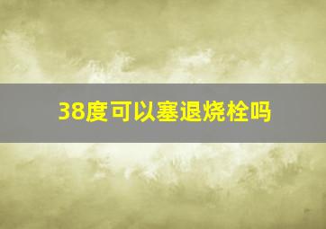 38度可以塞退烧栓吗