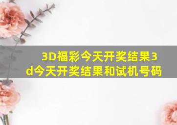 3D福彩今天开奖结果3d今天开奖结果和试机号码