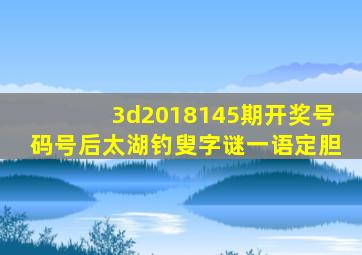 3d2018145期开奖号码号后太湖钓叟字谜一语定胆