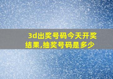 3d出奖号码今天开奖结果,抽奖号码是多少