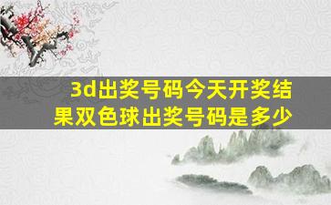 3d出奖号码今天开奖结果双色球出奖号码是多少