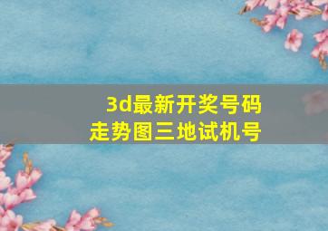 3d最新开奖号码走势图三地试机号