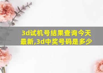 3d试机号结果查询今天最新,3d中奖号码是多少