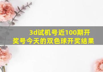 3d试机号近100期开奖号今天的双色球开奖结果