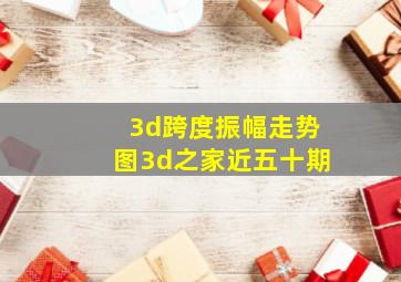 3d跨度振幅走势图3d之家近五十期