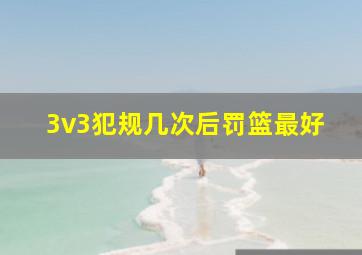 3v3犯规几次后罚篮最好