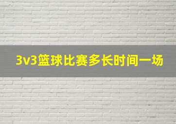 3v3篮球比赛多长时间一场