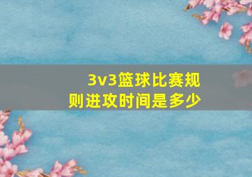 3v3篮球比赛规则进攻时间是多少