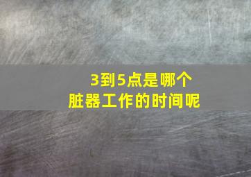 3到5点是哪个脏器工作的时间呢