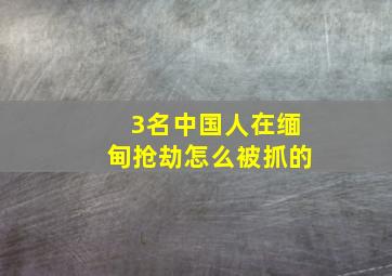 3名中国人在缅甸抢劫怎么被抓的