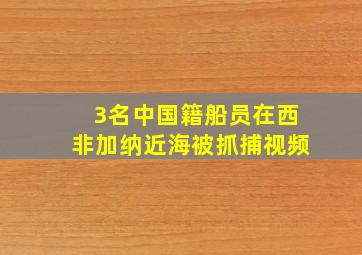 3名中国籍船员在西非加纳近海被抓捕视频