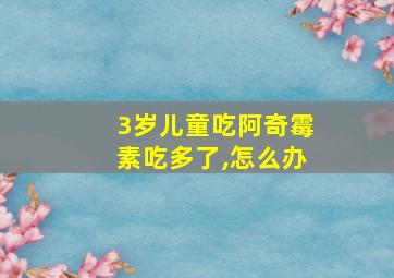 3岁儿童吃阿奇霉素吃多了,怎么办