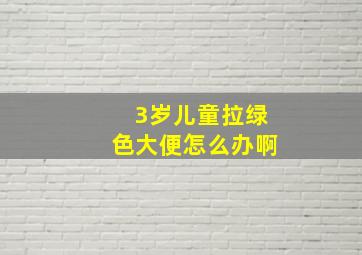 3岁儿童拉绿色大便怎么办啊