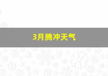 3月腾冲天气