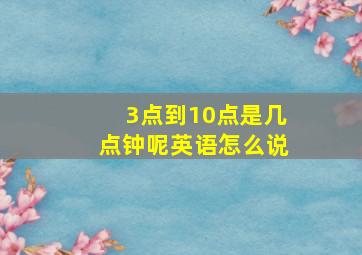 3点到10点是几点钟呢英语怎么说