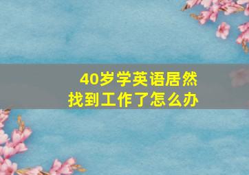 40岁学英语居然找到工作了怎么办