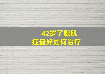 42岁了腺肌症最好如何治疗