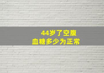 44岁了空腹血糖多少为正常