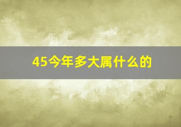 45今年多大属什么的