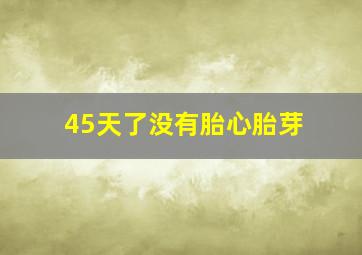 45天了没有胎心胎芽