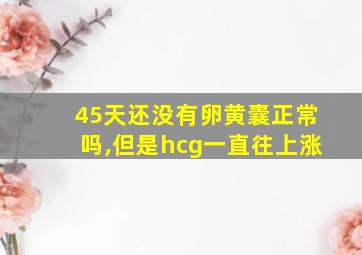 45天还没有卵黄囊正常吗,但是hcg一直往上涨