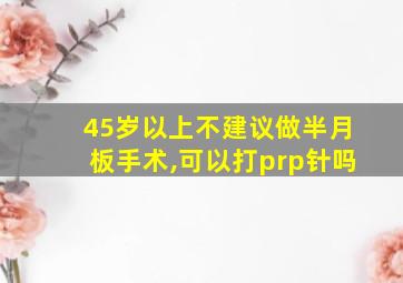 45岁以上不建议做半月板手术,可以打prp针吗