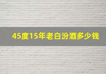 45度15年老白汾酒多少钱