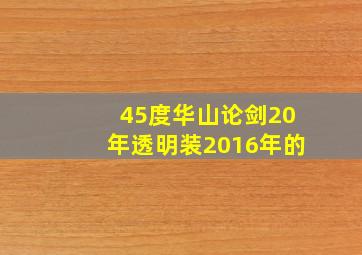 45度华山论剑20年透明装2016年的