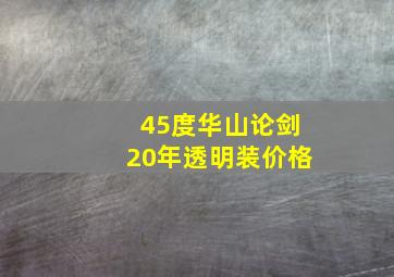 45度华山论剑20年透明装价格