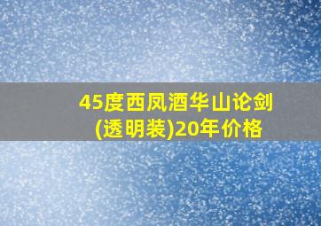 45度西凤酒华山论剑(透明装)20年价格