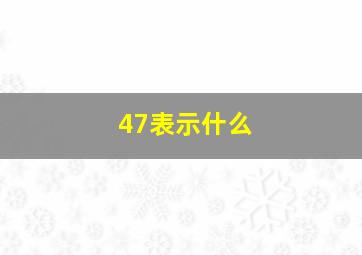 47表示什么