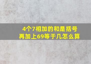 4个7相加的和是括号再加上69等于几怎么算