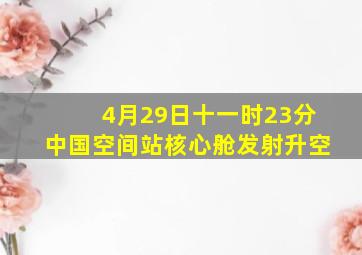 4月29日十一时23分中国空间站核心舱发射升空