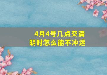 4月4号几点交清明时怎么能不冲运