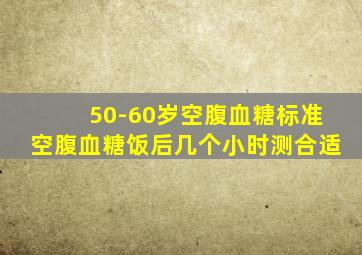 50-60岁空腹血糖标准空腹血糖饭后几个小时测合适