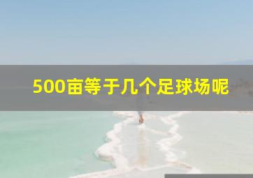 500亩等于几个足球场呢