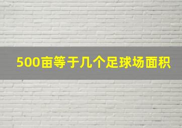 500亩等于几个足球场面积