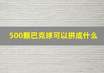 500颗巴克球可以拼成什么