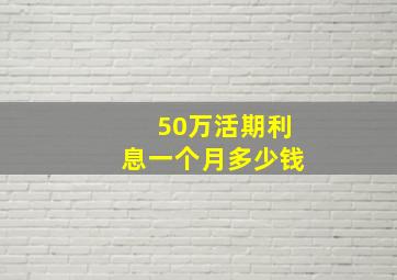 50万活期利息一个月多少钱