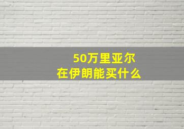 50万里亚尔在伊朗能买什么