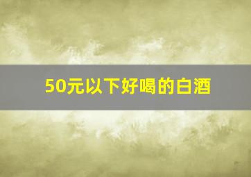 50元以下好喝的白酒