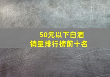 50元以下白酒销量排行榜前十名