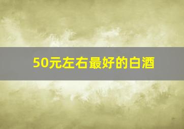 50元左右最好的白酒